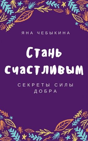 Обложка к Яна Чебыкина. Стань счастливым: секреты силы добра (2017) RTF,FB2,EPUB,MOBI,DOCX