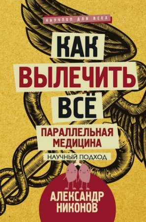 Обложка к Александр Никонов. Как вылечить все. Параллельная медицина. Научный подход