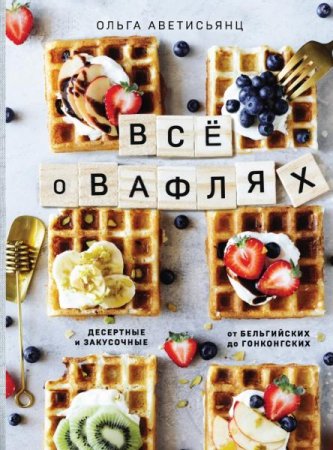 Обложка к Все о вафлях. Десертные и закусочные. От бельгийских до гонконгских